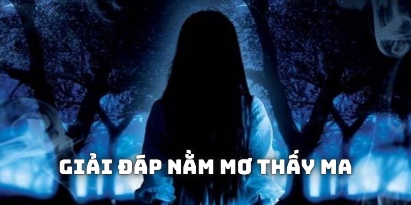 Tìm hiểu ý nghĩa cụ thể của từng trường hợp nằm mơ thấy ma