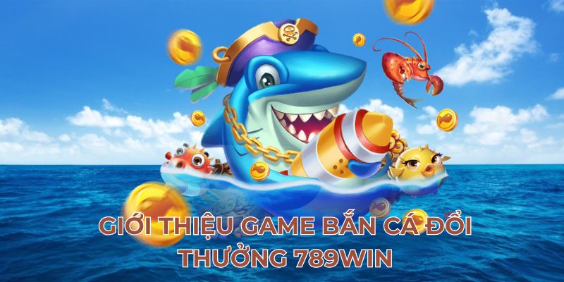 Giới thiệu game bắn cá đổi thưởng 789Win