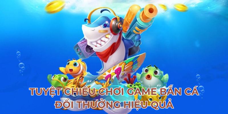 Tuyệt chiêu chơi game bắn cá đổi thưởng hiệu quả