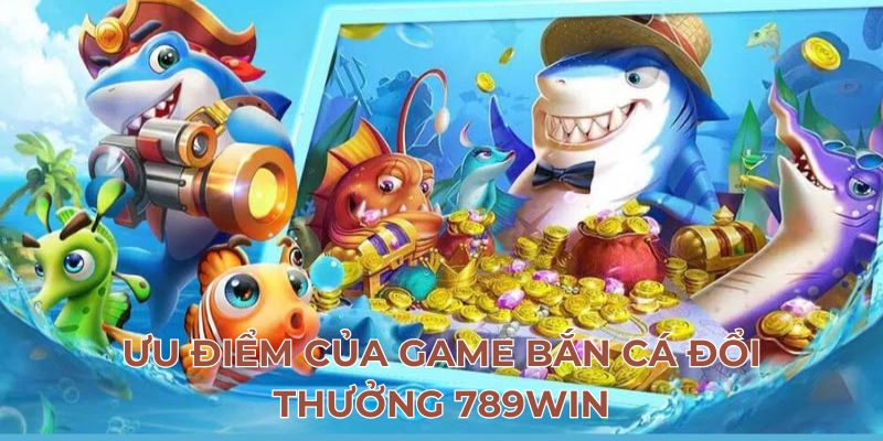 Ưu điểm của game bắn cá đổi thưởng 789Win